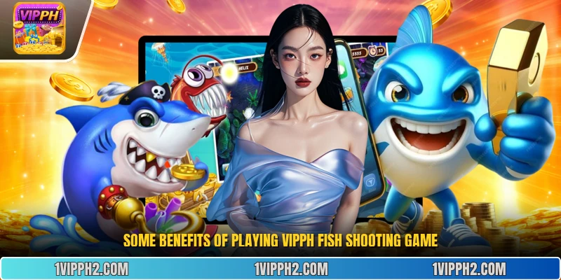 Some lBenefits of playing Vipph fish shooting game
